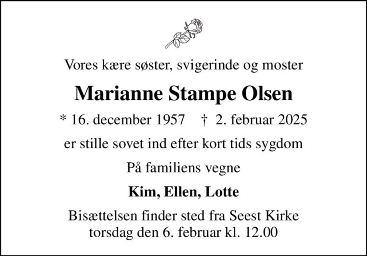 Vores kære søster, svigerinde og moster
Marianne Stampe Olsen
* 16. december 1957    ✝ 2. februar 2025
er stille sovet ind efter kort tids sygdom
På familiens vegne
Kim, Ellen, Lotte
Bisættelsen finder sted fra Seest Kirke  torsdag den 6. februar kl. 12.00