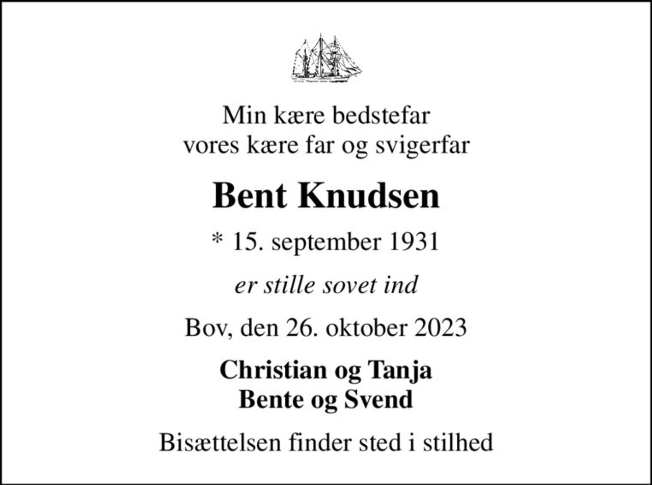 Min kære bedstefar vores kære far og svigerfar
Bent Knudsen
* 15. september 1931
er stille sovet ind
Bov, den 26. oktober 2023
Christian og Tanja Bente og Svend
Bisættelsen finder sted i stilhed