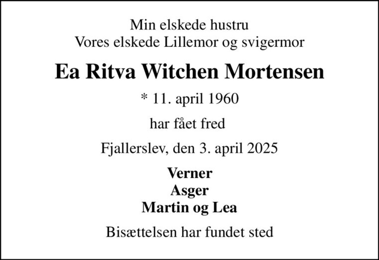 Min elskede hustru Vores elskede Lillemor og svigermor
Ea Ritva Witchen Mortensen
* 11. april 1960
har fået fred 
Fjallerslev, den 3. april 2025
Verner Asger Martin og Lea
Bisættelsen har fundet sted