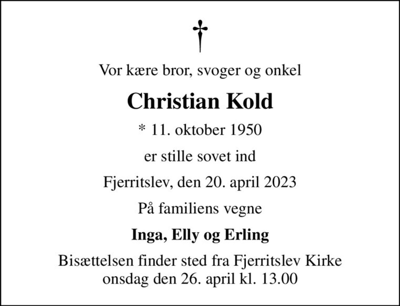 Vor kære bror, svoger og onkel
Christian Kold
* 11. oktober 1950
er stille sovet ind
Fjerritslev, den 20. april 2023
På familiens vegne
Inga, Elly og Erling
Bisættelsen finder sted fra Fjerritslev Kirke  onsdag den 26. april kl. 13.00