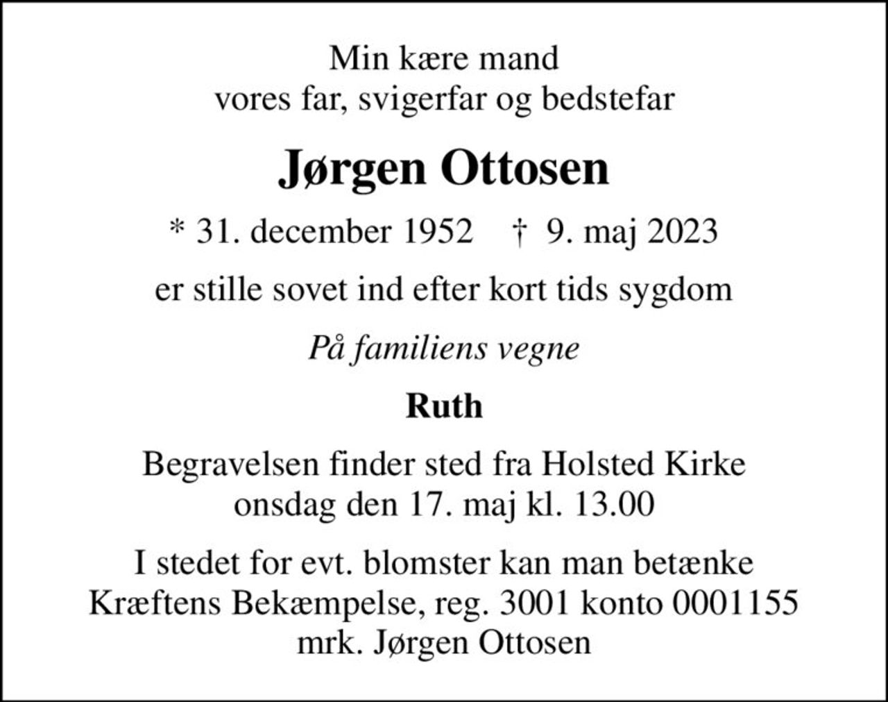 Min kære mand vores far, svigerfar og bedstefar
Jørgen Ottosen
* 31. december 1952    ✝ 9. maj 2023
er stille sovet ind efter kort tids sygdom
På familiens vegne
Ruth
Begravelsen finder sted fra Holsted Kirke  onsdag den 17. maj kl. 13.00 
I stedet for evt. blomster kan man betænke
					Kræftens Bekæmpelse reg.3001konto0001155mrk. Jørgen
					Ottosen