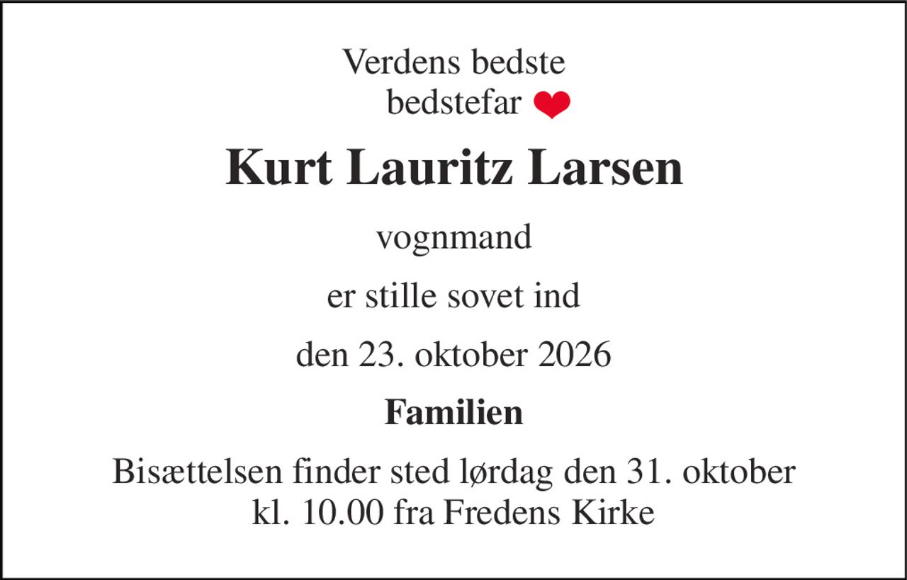 Verdens bedste bedstefar 
Kurt Lauritz Larsen 
vognmand 
er stille sovet ind 
den 23. oktober 2026 
Familien 
Bisættelsen​ finder sted lørdag den 31. oktober​ kl. 10.00 fra Fredens Kirke