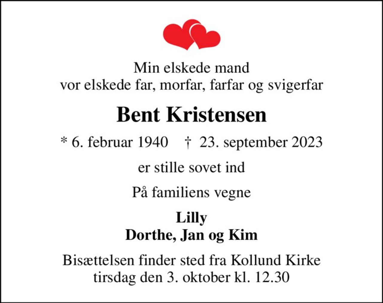 Min elskede mand vor elskede far, morfar, farfar og svigerfar
Bent Kristensen
* 6. februar 1940    ✝ 23. september 2023
er stille sovet ind
På familiens vegne
Lilly Dorthe, Jan og Kim
Bisættelsen finder sted fra Kollund Kirke  tirsdag den 3. oktober kl. 12.30