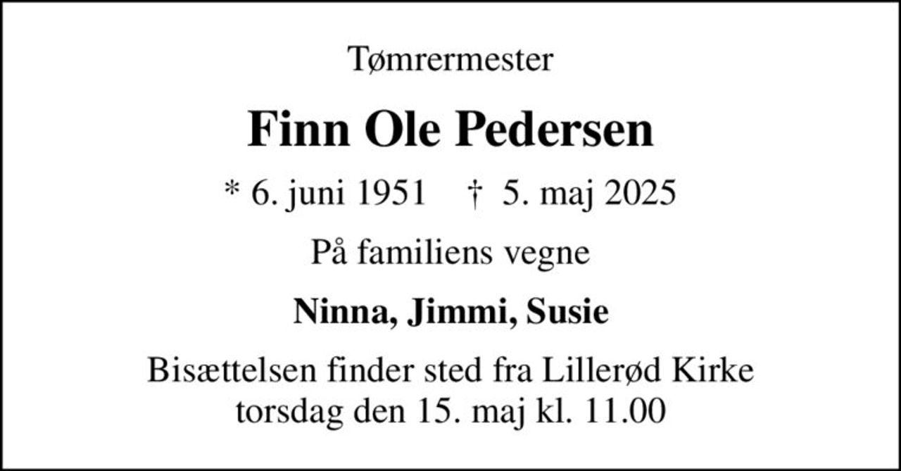 Tømrermester
Finn Ole Pedersen
* 6. juni 1951    ✝ 5. maj 2025
På familiens vegne
Ninna, Jimmi, Susie
Bisættelsen finder sted fra Lillerød Kirke  torsdag den 15. maj kl. 11.00