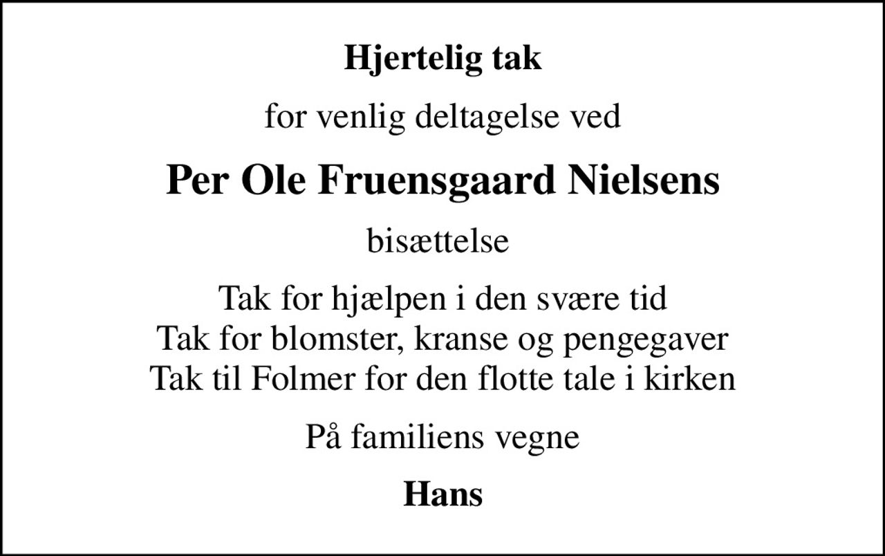 Hjertelig tak
for venlig deltagelse ved
Per Ole Fruensgaard Nielsens
bisættelse 
Tak for hjælpen i den svære tid Tak for blomster, kranse og pengegaver Tak til Folmer for den flotte tale i kirken
På familiens vegne
Hans