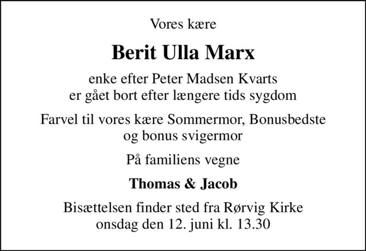 Vores kære
Berit Ulla Marx
enke efter Peter Madsen Kvarts er gået bort efter længere tids sygdom
Farvel til vores kære Sommermor, Bonusbedste og bonus svigermor
På familiens vegne
Thomas & Jacob
Bisættelsen finder sted fra Rørvig Kirke  onsdag den 12. juni kl. 13.30