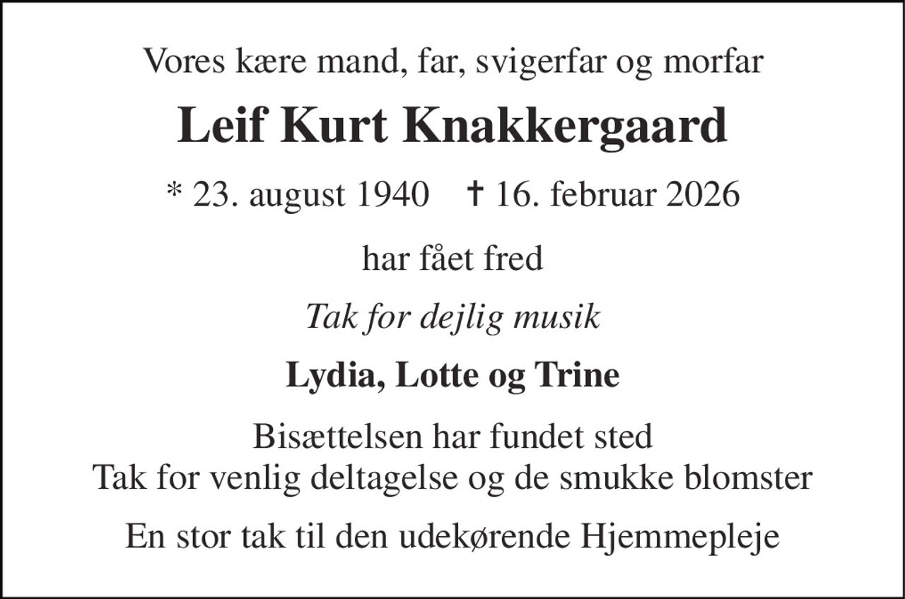 Vores kære mand, far, svigerfar og morfar 
Leif Kurt Knakkergaard 
* 23. august 1940    ✝ 16. februar 2026 
har fået fred 
Tak for dejlig musik 
Lydia, Lotte og Trine 
Bisættelsen har fundet sted Tak for venlig deltagelse og de smukke blomster 
En stor tak til den udekørende Hjemmepleje