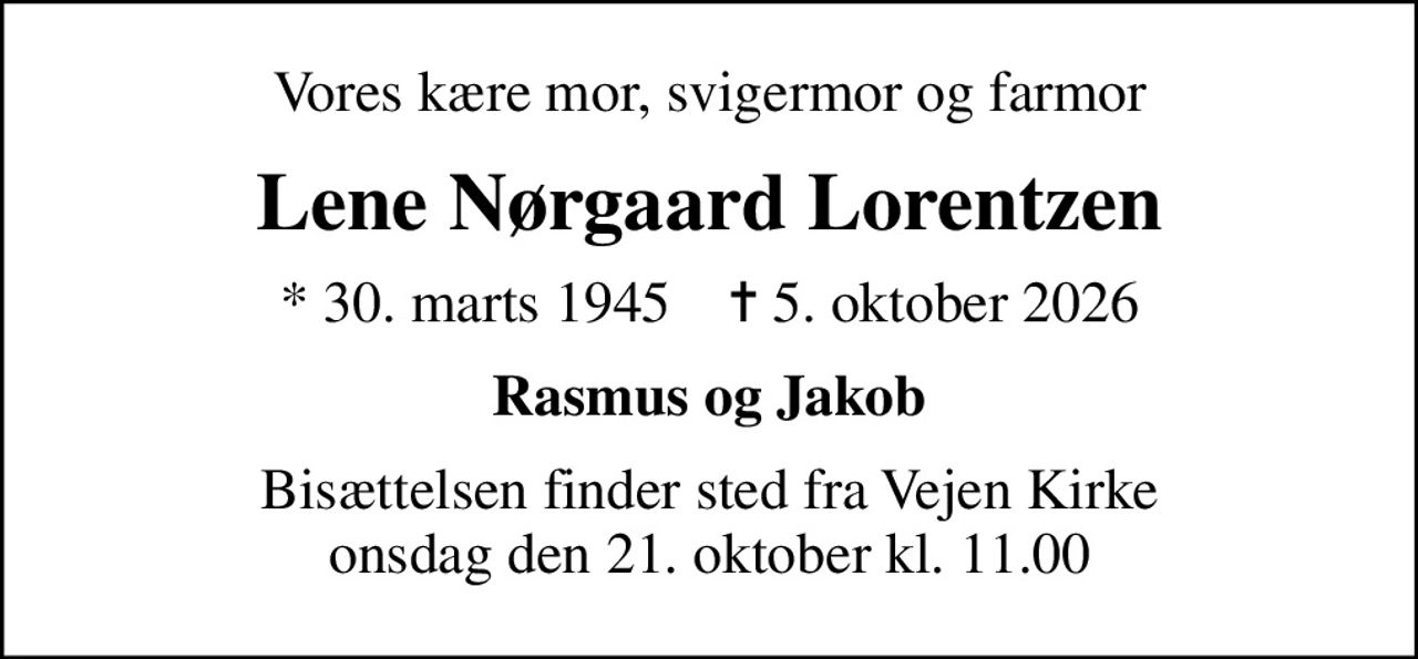 Vores kære mor, svigermor og farmor
Lene Nørgaard Lorentzen
* 30. marts 1945    ✝ 5. oktober 2026
Rasmus og Jakob
Bisættelsen finder sted fra Vejen Kirke  onsdag den 21. oktober kl. 11.00