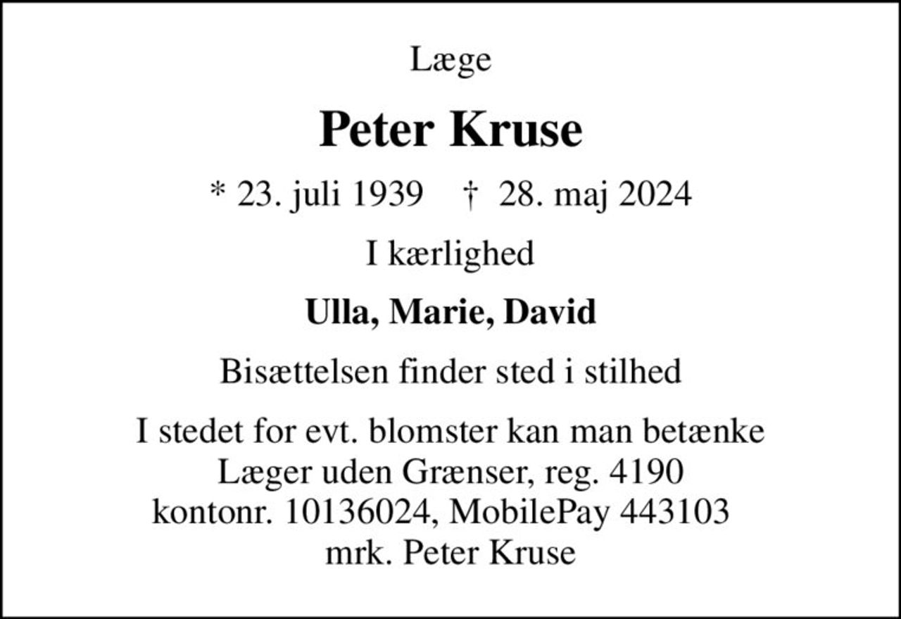 Læge
Peter Kruse
* 23. juli 1939    ✝ 28. maj 2024
I kærlighed
Ulla, Marie, David
Bisættelsen finder sted i stilhed
I stedet for evt. blomster kan man betænke
					Læger uden Grænser reg.4190kontonr.10136024mrk. Peter
					Kruse