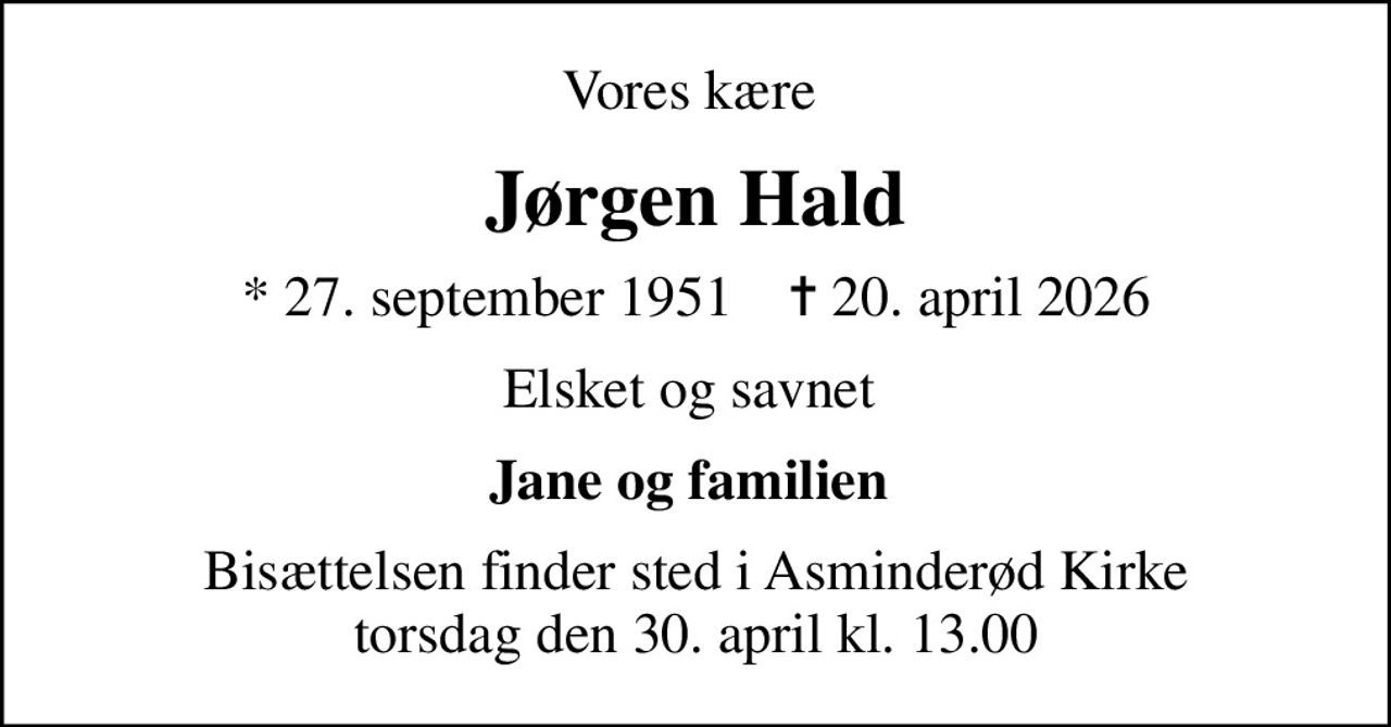 Vores kære 
Jørgen Hald
* 27. september 1951    ✝ 20. april 2026
Elsket og savnet 
Jane og familien 
Bisættelsen finder sted i Asminderød Kirke  torsdag den 30. april kl. 13.00