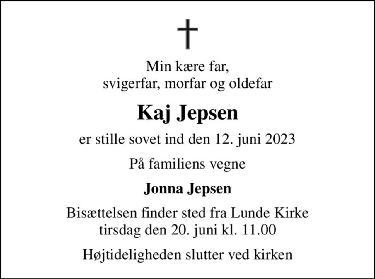Min kære far, svigerfar, morfar og oldefar
Kaj Jepsen
er stille sovet ind den 12. juni 2023
På familiens vegne
Jonna Jepsen
Bisættelsen finder sted fra Lunde Kirke  tirsdag den 20. juni kl. 11.00 
Højtideligheden slutter ved kirken