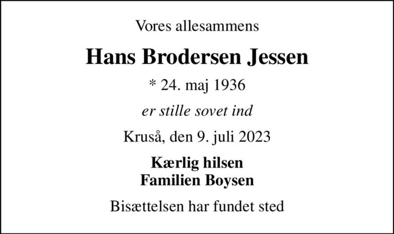 Vores allesammens
Hans Brodersen Jessen
* 24. maj 1936
er stille sovet ind
Kruså, den 9. juli 2023
Kærlig hilsen Familien Boysen
Bisættelsen har fundet sted