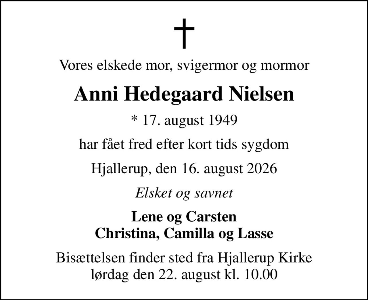 Vores elskede mor, svigermor og mormor
Anni Hedegaard Nielsen
* 17. august 1949
har fået fred efter kort tids sygdom
Hjallerup, den 16. august 2026
Elsket og savnet
Lene og Carsten Christina, Camilla og Lasse
Bisættelsen har fundet sted