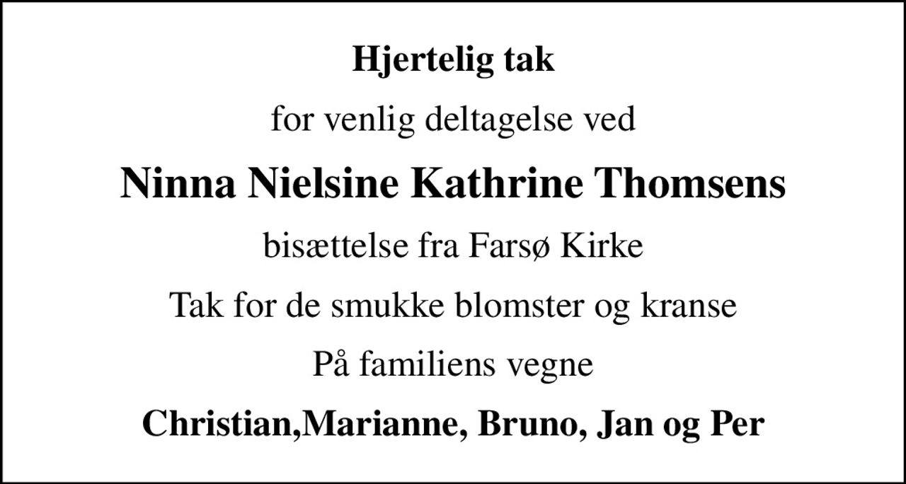 Hjertelig tak
for venlig deltagelse ved
Ninna Nielsine Kathrine Thomsens
bisættelse fra Farsø Kirke
Tak for de smukke blomster og kranse
På familiens vegne
Christian,Marianne, Bruno, Jan og Per