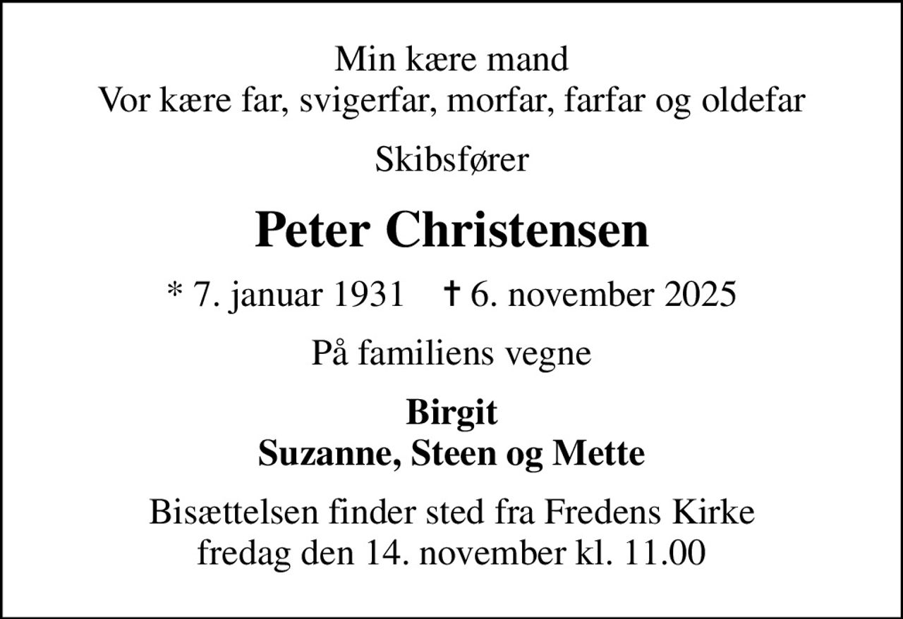 Min kære mand Vor kære far, svigerfar, morfar, farfar og oldefar
Skibsfører
Peter Christensen
* 7. januar 1931    ✝ 6. november 2025
På familiens vegne
Birgit Suzanne, Steen og Mette
Bisættelsen finder sted fra Fredens Kirke  fredag den 14. november kl. 11.00