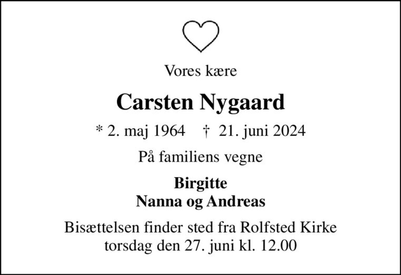 Vores kære
Carsten Nygaard
* 2. maj 1964    ✝ 21. juni 2024
På familiens vegne
Birgitte Nanna og Andreas
Bisættelsen finder sted fra Rolfsted Kirke  torsdag den 27. juni kl. 12.00