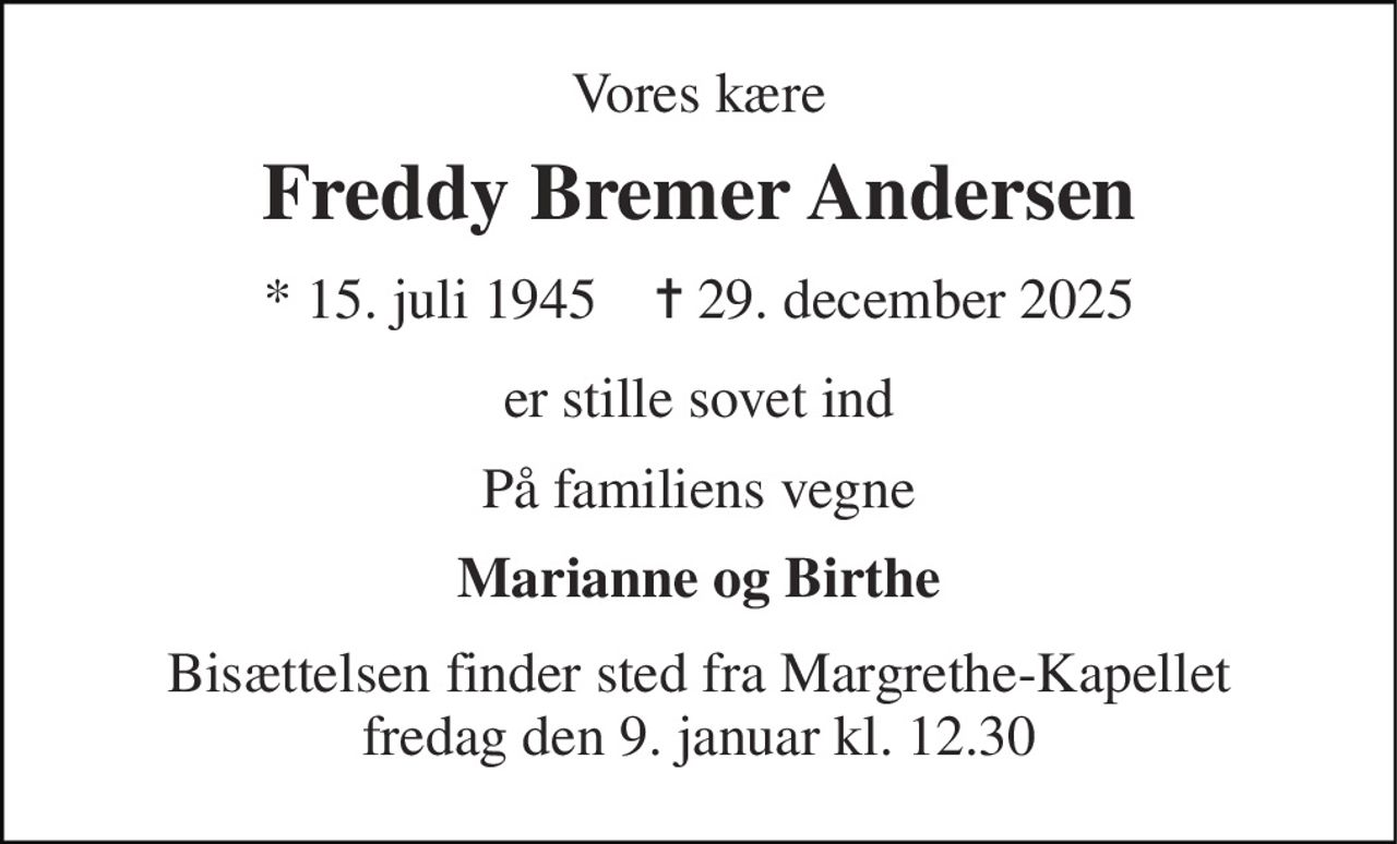 Vores kære 
Freddy Bremer Andersen 
* 15. juli 1945    ✝ 29. december 2025 
er stille sovet ind 
På familiens vegne 
Marianne og Birthe 
Bisættelsen finder sted fra Margrethe-Kapellet fredag den 9. januar kl. 12.30