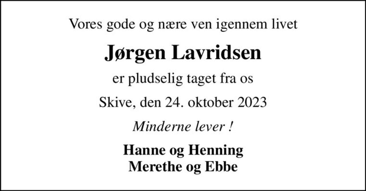 Vores gode og nære ven igennem livet
Jørgen Lavridsen
er pludselig taget fra os
Skive, den 24. oktober 2023
Minderne lever !
Hanne og Henning Merethe og Ebbe