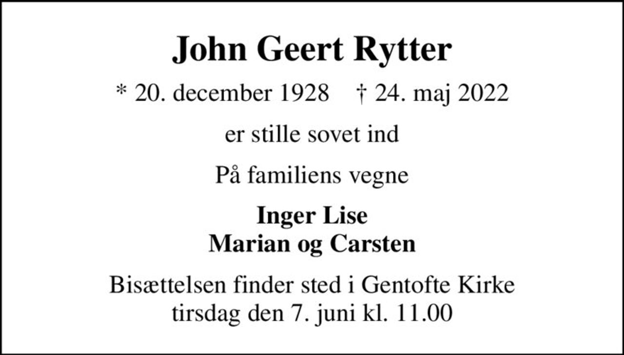 John Geert Rytter
* 20. december 1928    ✝ 24. maj 2022
er stille sovet ind
På familiens vegne
Inger Lise Marian og Carsten
Bisættelsen finder sted i Gentofte Kirke  tirsdag den 7. juni kl. 11.00