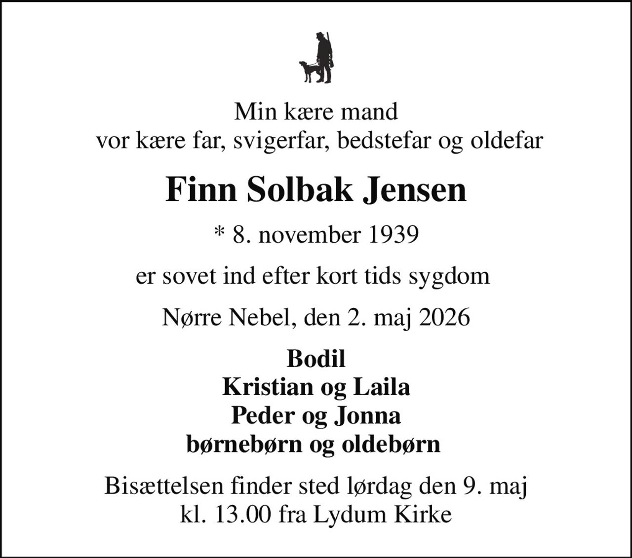 Min kære mand  vor kære far, svigerfar, bedstefar og oldefar
Finn Solbak Jensen
* 8. november 1939
er sovet ind efter kort tids sygdom 
Nørre Nebel, den 2. maj 2026
Bodil Kristian og Laila Peder og Jonna børnebørn og oldebørn 
Bisættelsen finder sted lørdag den 9. maj kl. 13.00 fra Lydum Kirke