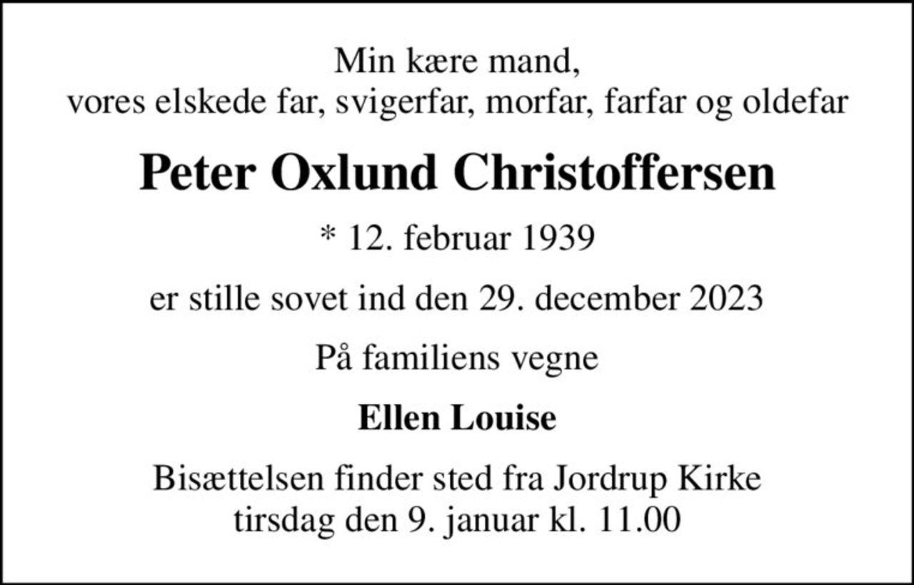 Min kære mand, vores elskede far, svigerfar, morfar, farfar og oldefar
Peter Oxlund Christoffersen
* 12. februar 1939
er stille sovet ind den 29. december 2023
På familiens vegne
Ellen Louise
Bisættelsen finder sted fra Jordrup Kirke  tirsdag den 9. januar kl. 11.00