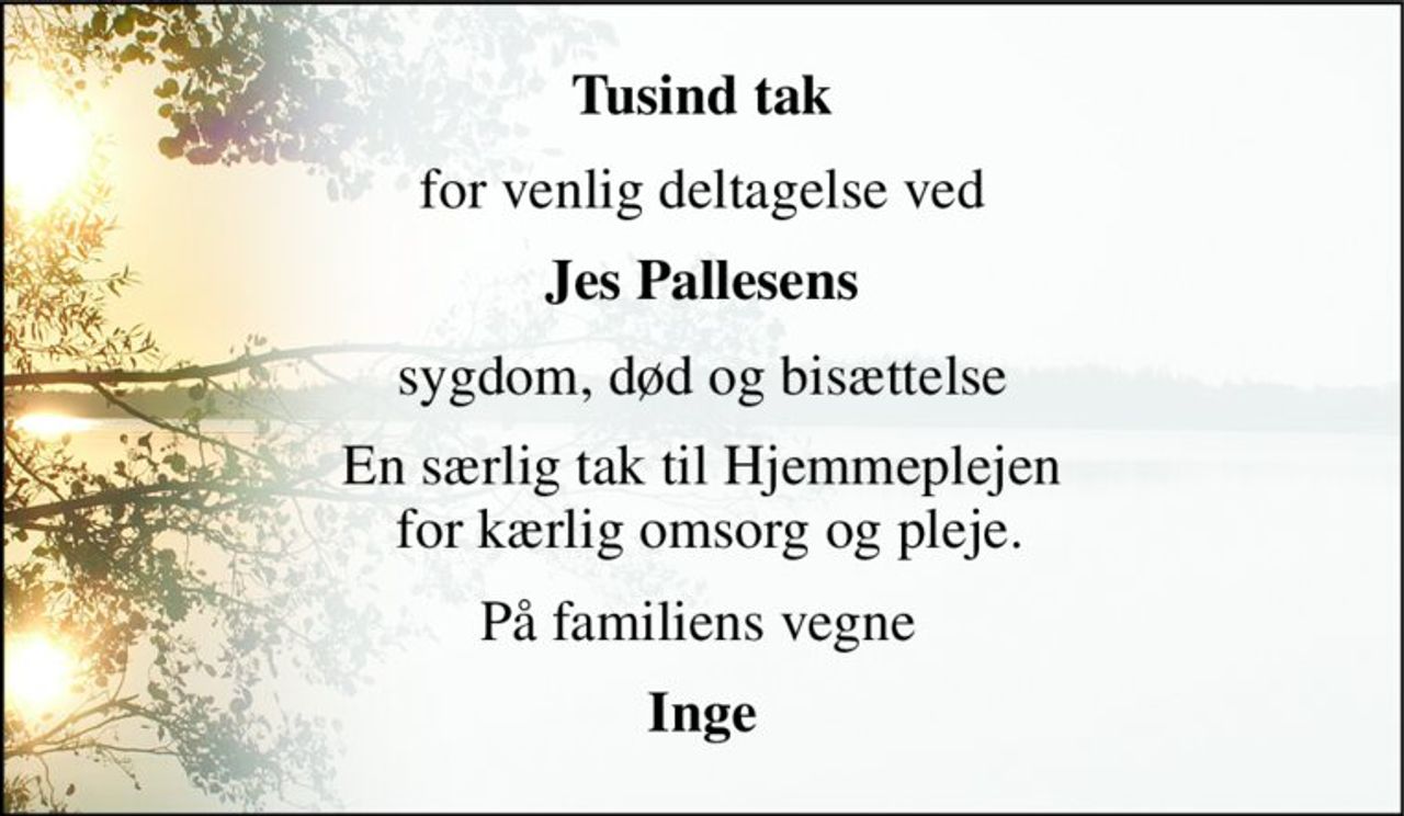 Tusind tak 
for venlig deltagelse ved 
Jes Pallesens 
sygdom, død og bisættelse 
En særlig tak til Hjemmeplejen  for kærlig omsorg og pleje. 
På familiens vegne 
Inge
