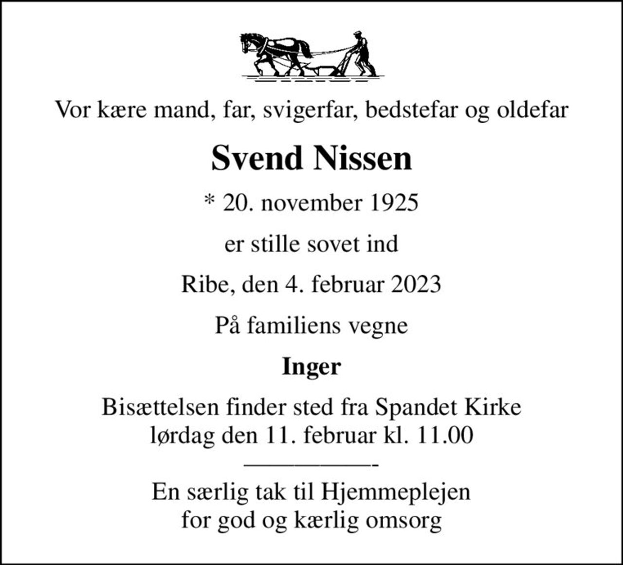 Vor kære mand, far, svigerfar, bedstefar og oldefar
Svend Nissen
* 20. november 1925
er stille sovet ind
Ribe, den 4. februar 2023
På familiens vegne
Inger
Bisættelsen finder sted fra Spandet Kirke  lørdag den 11. februar kl. 11.00  - En særlig tak til Hjemmeplejen for god og kærlig omsorg