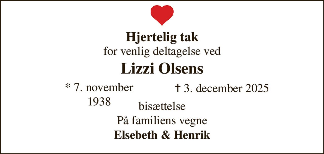 Hjertelig tak 
for venlig deltagelse ved 
Lizzi Olsens 
* 7. november 1938 
✝ 3. december 2025 
bisættelse 
På familiens vegne 
Elsebeth & Henrik