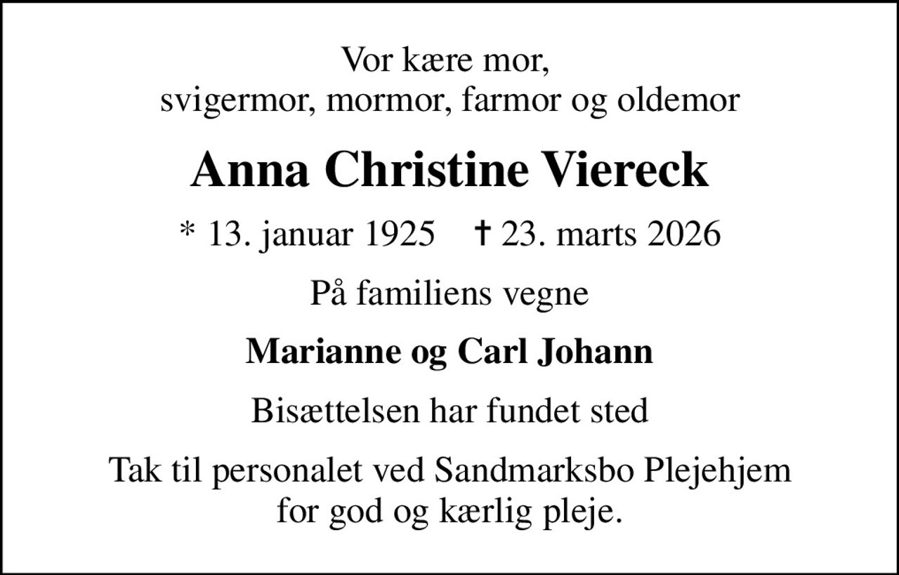 Vor kære mor,  svigermor, mormor, farmor og oldemor
Anna Christine Viereck
* 13. januar 1925    ✝ 23. marts 2026
På familiens vegne
Marianne og Carl Johann
Bisættelsen har fundet sted
Tak til personalet ved Sandmarksbo Plejehjem for god og kærlig pleje.