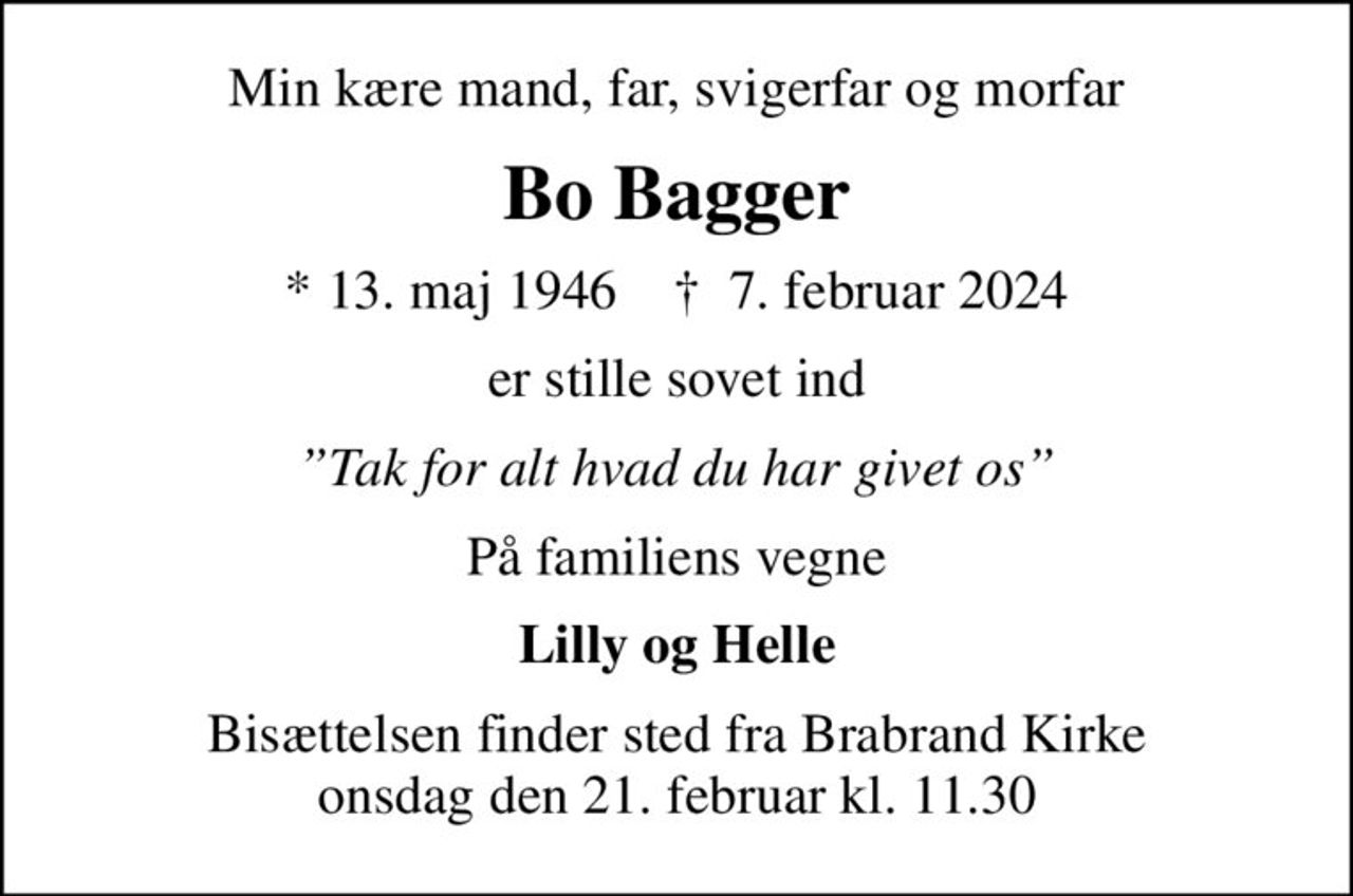 Min kære mand, far, svigerfar og morfar
Bo Bagger
* 13. maj 1946    ✝ 7. februar 2024
er stille sovet ind
Tak for alt hvad du har givet os
På familiens vegne
Lilly og Helle
Bisættelsen finder sted fra Brabrand Kirke  onsdag den 21. februar kl. 11.30
