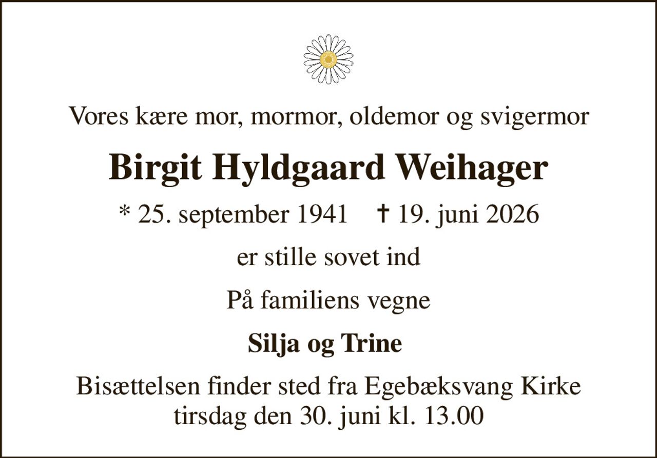 Vores kære mor, mormor, oldemor og svigermor
Birgit Hyldgaard Weihager
* 25. september 1941    ✝ 19. juni 2026
er stille sovet ind
På familiens vegne
Silja og Trine 
Bisættelsen finder sted fra Egebæksvang Kirke  tirsdag den 30. juni kl. 13.00