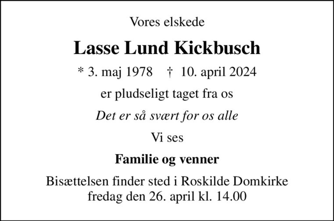 Vores elskede
Lasse Lund Kickbusch
* 3. maj 1978    ✝ 10. april 2024
er pludseligt taget fra os
Det er så svært for os alle
Vi ses
Familie og venner
Bisættelsen finder sted i Roskilde Domkirke  fredag den 26. april kl. 14.00