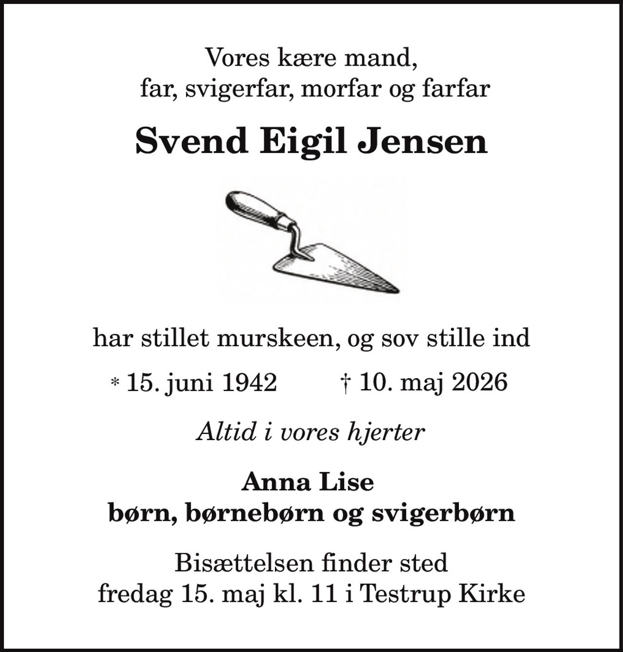 Svend Eigil Jensen 
*​ 15. juni 1942 
er stille sovet ind 
Frederiksberg, den 10. maj 2026 
På familiens vegne 
Bisættelsen​ finder sted fredag den 15. maj​ kl. 11.00 fra Testrup Kirke