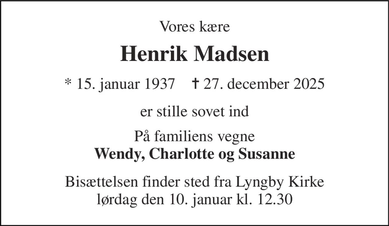 Vores kære 
Henrik Madsen 
* 15. januar 1937    ✝ 27. december 2025 
er stille sovet ind 
På familiens vegne Wendy, Charlotte og Susanne 
Bisættelsen finder sted fra Lyngby Kirke lørdag den 10. januar kl. 12.30