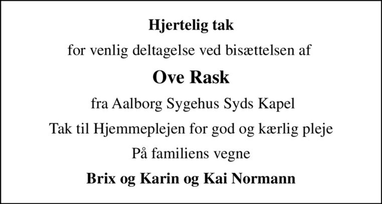 Hjertelig tak
for venlig deltagelse ved bisættelsen af 
Ove Rask
 fra Aalborg Sygehus Syds Kapel
Tak til Hjemmeplejen for god og kærlig pleje
På familiens vegne
Brix og Karin og Kai Normann