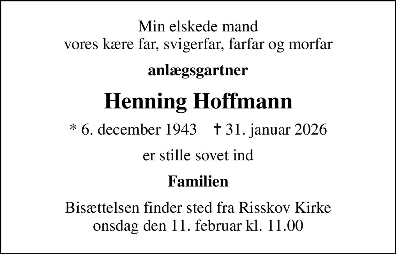 Min elskede mand vores kære far, svigerfar, farfar og morfar
anlægsgartner
Henning Hoffmann
* 6. december 1943    ✝ 31. januar 2026
er stille sovet ind
Familien
Bisættelsen finder sted fra Risskov Kirke  onsdag den 11. februar kl. 11.00