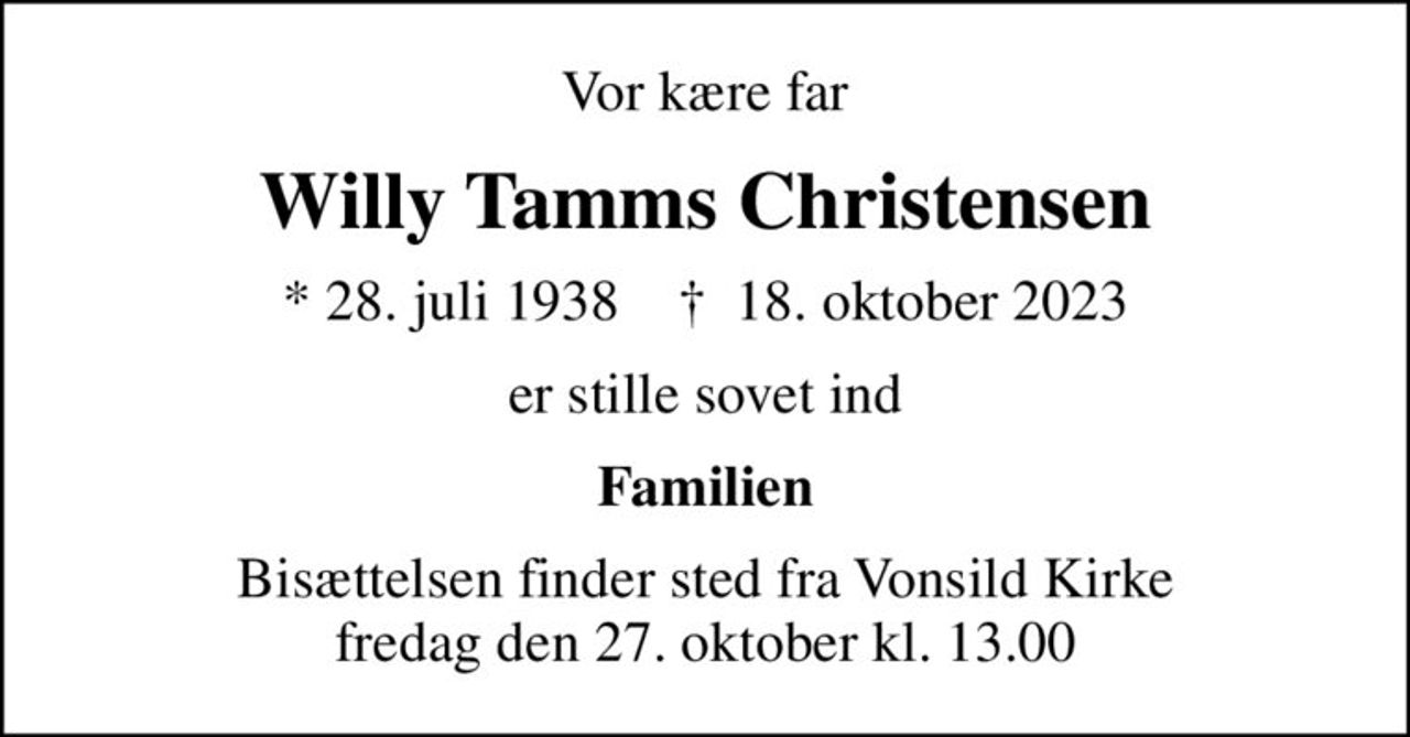 Vor kære far
Willy Tamms Christensen
* 28. juli 1938    ✝ 18. oktober 2023
er stille sovet ind
Familien
Bisættelsen finder sted fra Vonsild Kirke  fredag den 27. oktober kl. 13.00