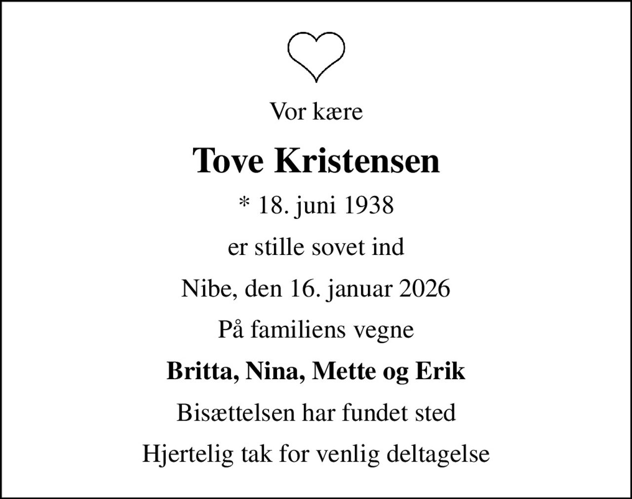 Vor kære
Tove Kristensen
* 18. juni 1938
er stille sovet ind
Nibe, den 16. januar 2026
På familiens vegne
Britta, Nina, Mette og Erik
Bisættelsen har fundet sted
Hjertelig tak for venlig deltagelse