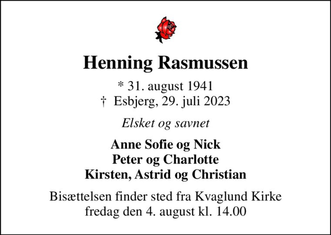 Henning Rasmussen
* 31. august 1941
						✝ Esbjerg, 29. juli 2023
Elsket og savnet
Anne Sofie og Nick Peter og Charlotte Kirsten, Astrid og Christian
Bisættelsen finder sted fra Kvaglund Kirke  fredag den 4. august kl. 14.00