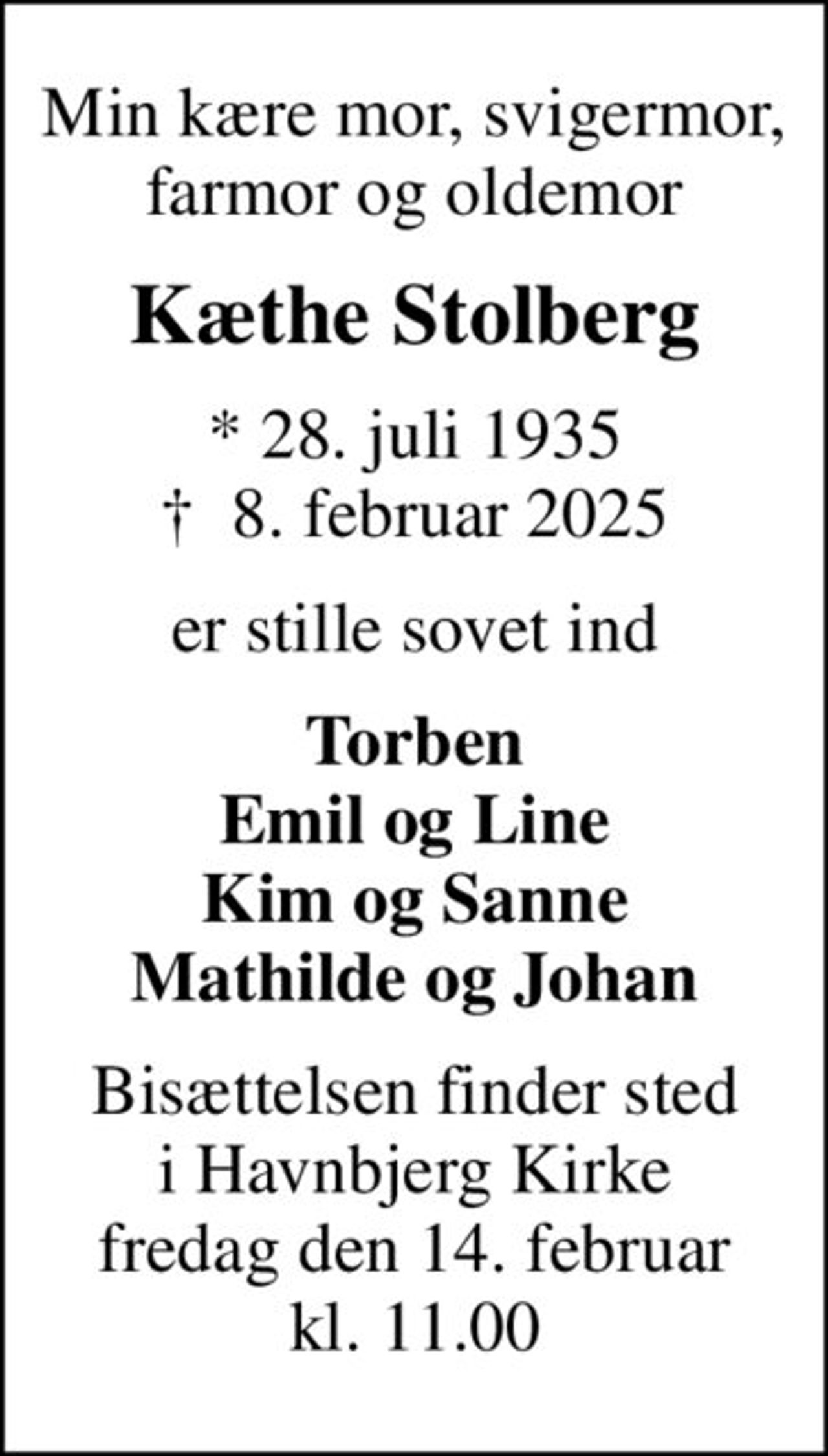 Min kære mor, svigermor, farmor og oldemor
Kæthe Stolberg
* 28. juli 1935
						✝ 8. februar 2025
er stille sovet ind
Torben Emil og Line Kim og Sanne Mathilde og Johan
Bisættelsen finder sted i Havnbjerg Kirke fredag den 14. februar kl. 11.00