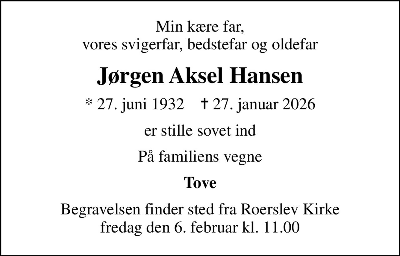 Min kære far, vores svigerfar, bedstefar og oldefar
Jørgen Aksel Hansen
* 27. juni 1932    ✝ 27. januar 2026
er stille sovet ind
På familiens vegne
Tove
Begravelsen finder sted fra Roerslev Kirke  fredag den 6. februar kl. 11.00