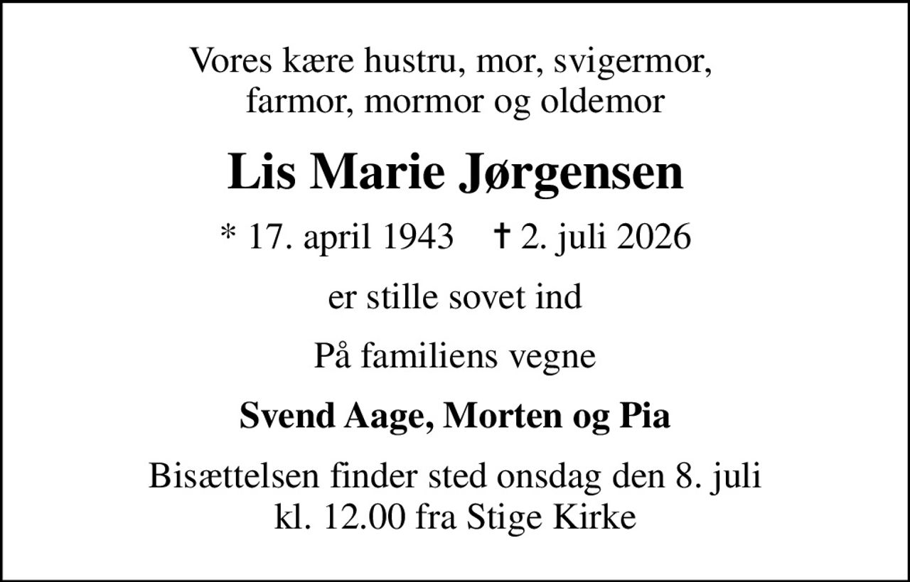 Vores kære hustru, mor, svigermor,  farmor, mormor og oldemor
Lis Marie Jørgensen
* 17. april 1943    ✝ 2. juli 2026
er stille sovet ind
På familiens vegne
Svend Aage, Morten og Pia
Bisættelsen finder sted onsdag den 8. juli kl. 12.00 fra Stige Kirke