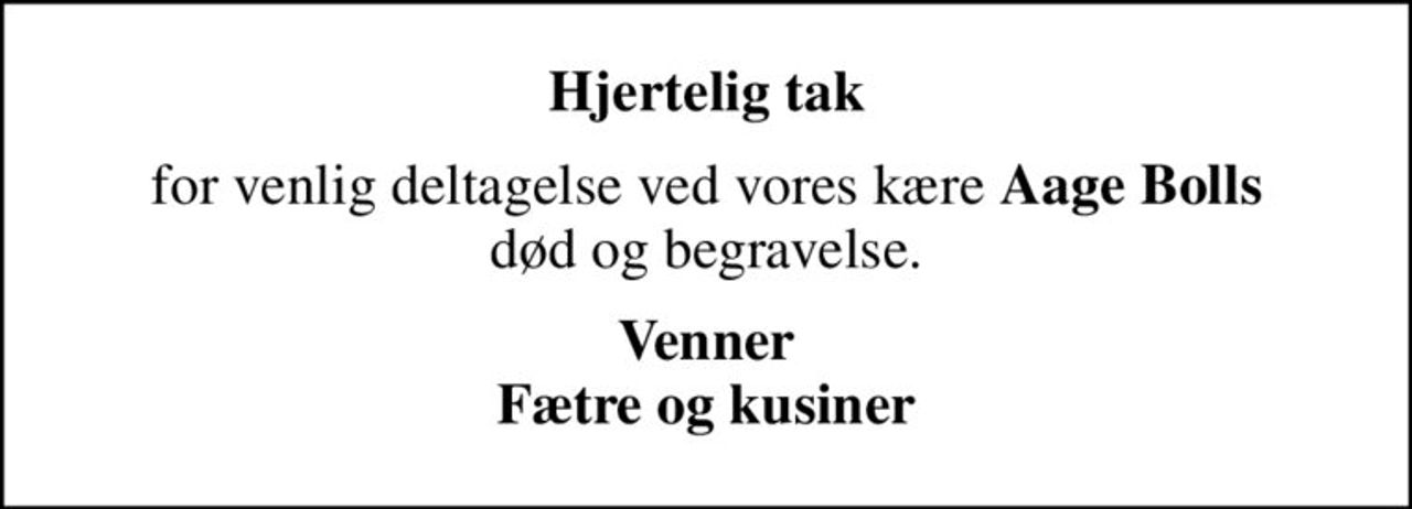 Hjertelig tak
for venlig deltagelse ved vores kære <b>Aage Bolls</b>  død og begravelse. 
Venner Fætre og kusiner