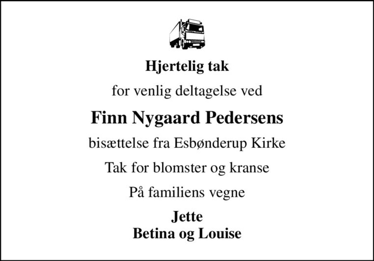 Hjertelig tak
for venlig deltagelse ved
Finn Nygaard Pedersens
bisættelse fra Esbønderup Kirke
Tak for blomster og kranse
På familiens vegne
Jette Betina og Louise
