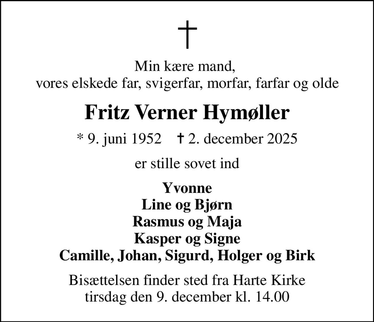 Min kære mand,  vores elskede far, svigerfar, morfar, farfar og olde
Fritz Verner Hymøller
* 9. juni 1952    ✝ 2. december 2025
er stille sovet ind
Yvonne Line og Bjørn Rasmus og Maja Kasper og Signe Camille, Johan, Sigurd, Holger og Birk
Bisættelsen finder sted fra Harte Kirke  tirsdag den 9. december kl. 14.00