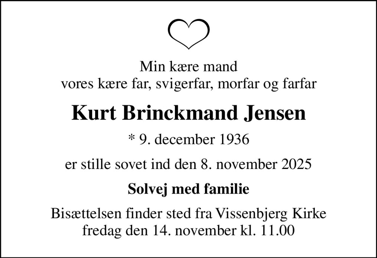 Min kære mand vores kære far, svigerfar, morfar og farfar
Kurt Brinckmand Jensen
* 9. december 1936
er stille sovet ind den 8. november 2025
Solvej med familie
Bisættelsen finder sted fra Vissenbjerg Kirke  fredag den 14. november kl. 11.00