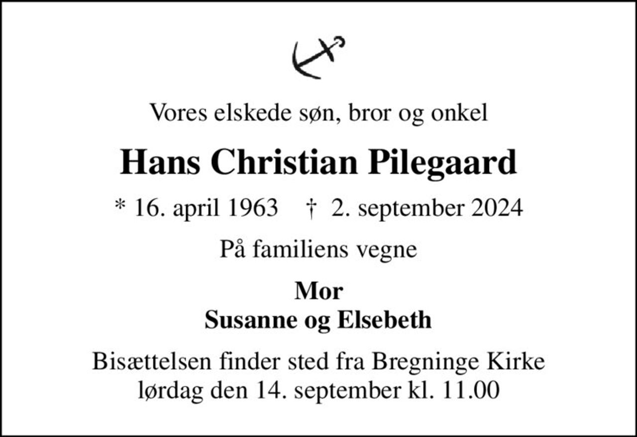Vores elskede søn, bror og onkel
Hans Christian Pilegaard
* 16. april 1963    ✝ 2. september 2024
På familiens vegne
Mor Susanne og Elsebeth
Bisættelsen finder sted fra Bregninge Kirke  lørdag den 14. september kl. 11.00