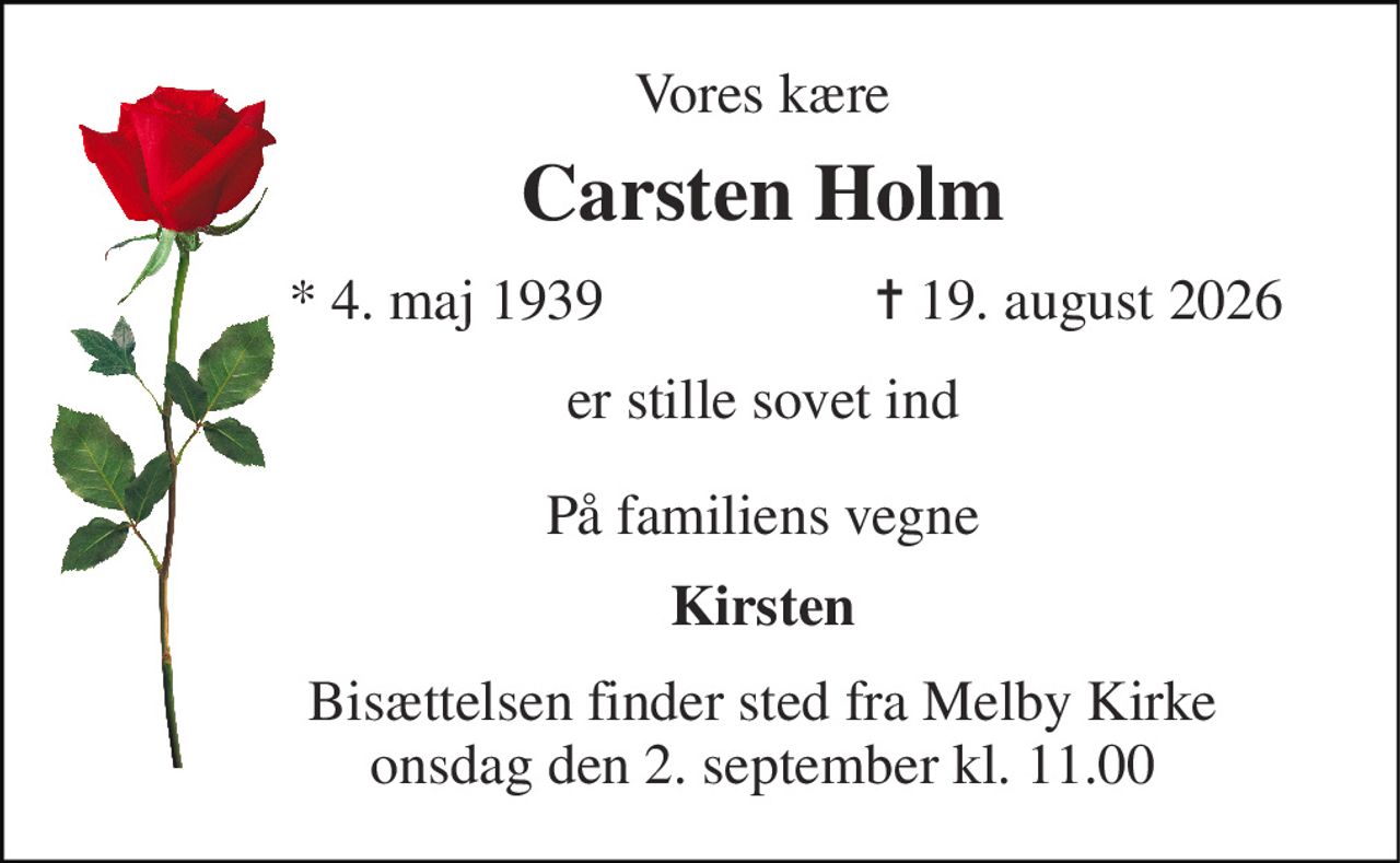 Vores kære 
Carsten Holm 
*​ 4. maj 1939 
✝​ 19. august 2026​ 
er stille sovet ind 
På familiens vegne 
Kirsten 
Bisættelsen​ finder sted fra Melby Kirke​ onsdag den 2. september​ kl. 11.00