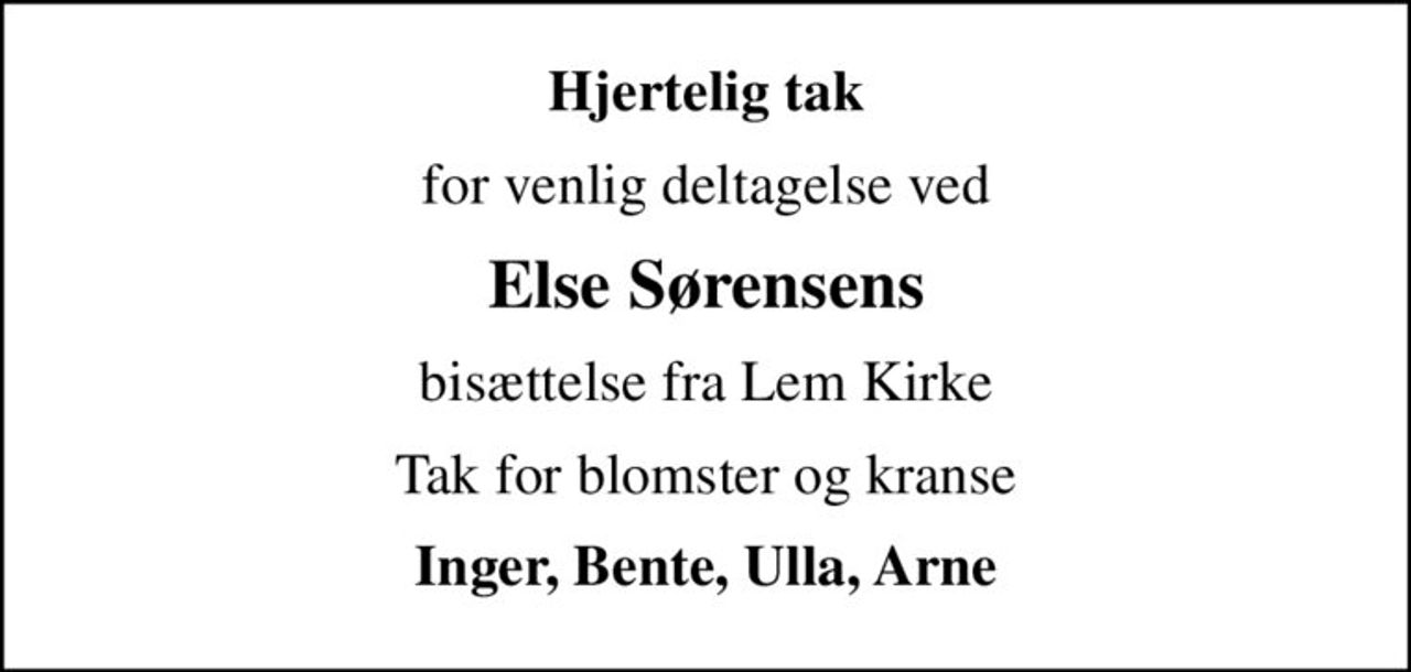 Hjertelig tak
for venlig deltagelse ved
Else Sørensens
bisættelse fra Lem Kirke
Tak for blomster og kranse
Inger, Bente, Ulla, Arne