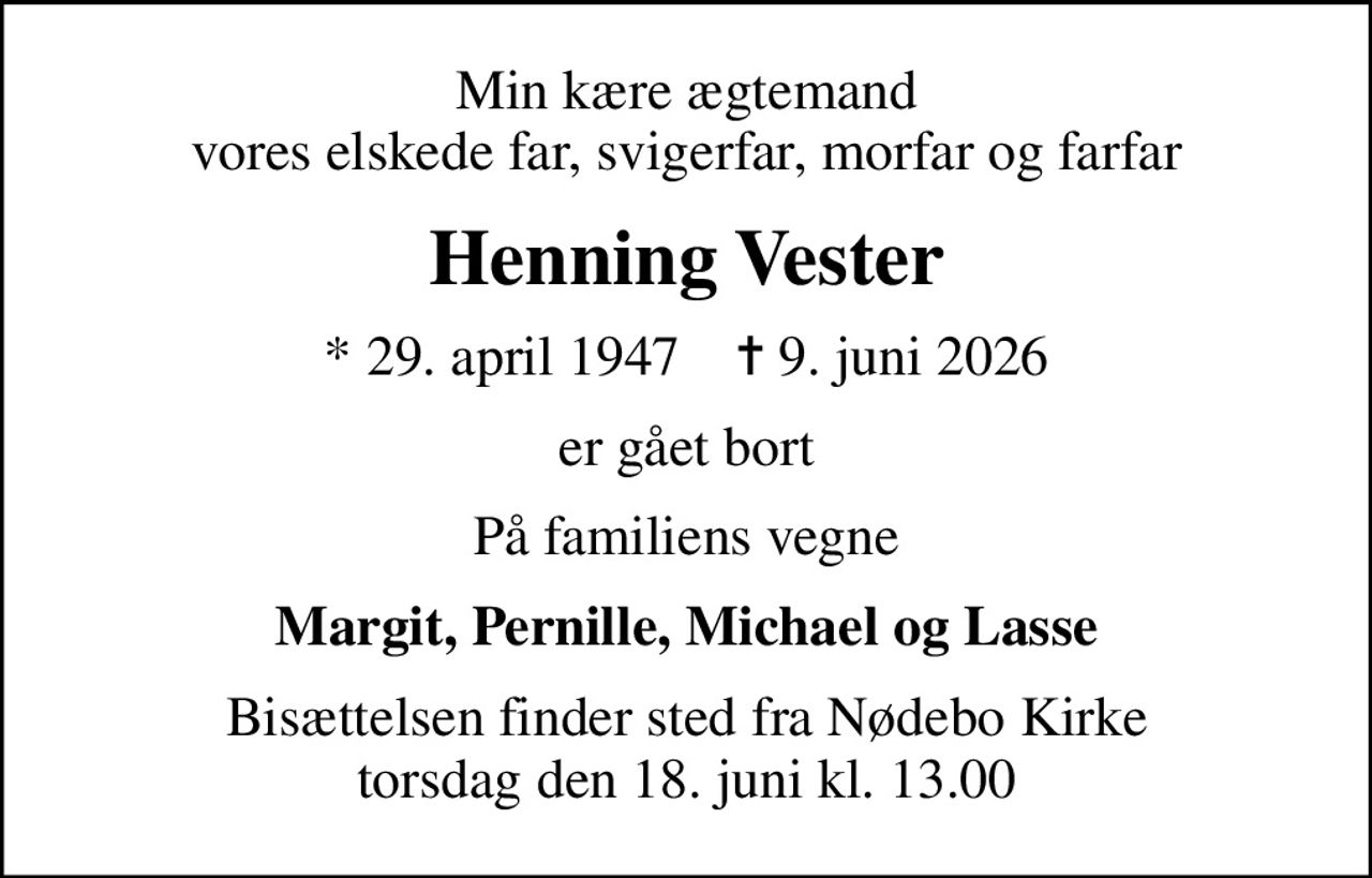 Min kære ægtemand vores elskede far, svigerfar, morfar og farfar
Henning Vester
* 29. april 1947    ✝ 9. juni 2026
er gået bort
På familiens vegne
Margit, Pernille, Michael og Lasse
Bisættelsen finder sted fra Nødebo Kirke  torsdag den 18. juni kl. 13.00